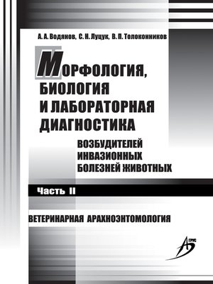 cover image of Морфология, биология и лабораторная диагностика возбудителей инвазионных болезней животных. Часть II. Ветеринарная арахноэнтомология